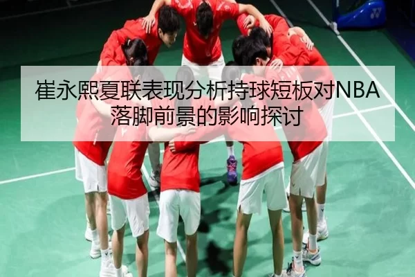 崔永熙夏联表现分析持球短板对NBA落脚前景的影响探讨