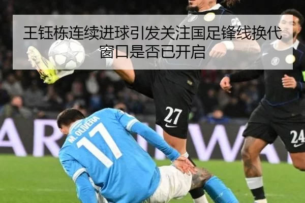王钰栋连续进球引发关注国足锋线换代窗口是否已开启